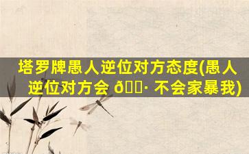 塔罗牌愚人逆位对方态度(愚人逆位对方会 🕷 不会家暴我)
